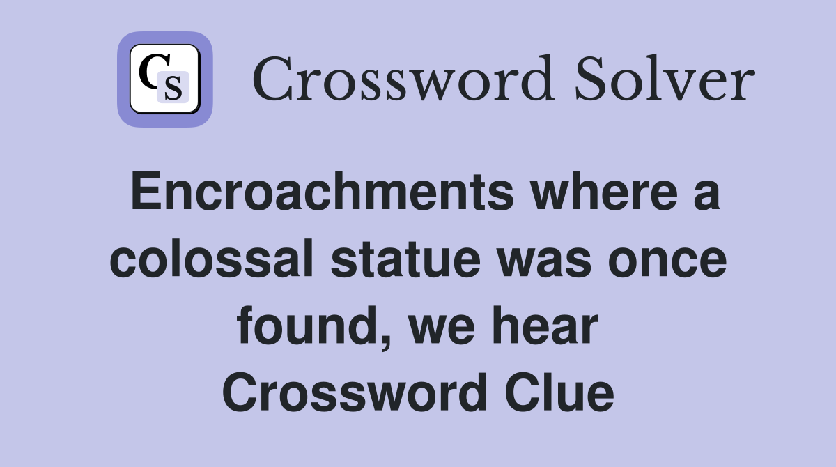 Encroachments where a colossal statue was once found, we hear Crossword Clue