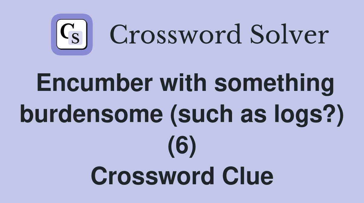 Encumber with something burdensome (such as logs?) (6) Crossword Clue