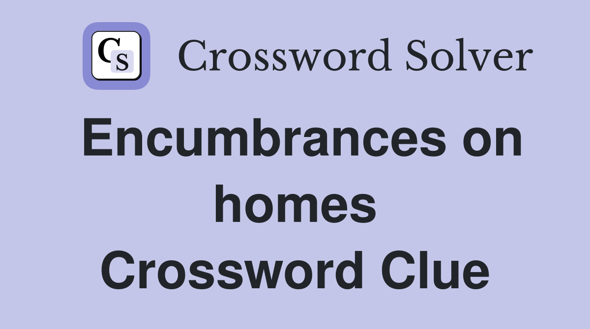 Encumbrances on homes Crossword Clue