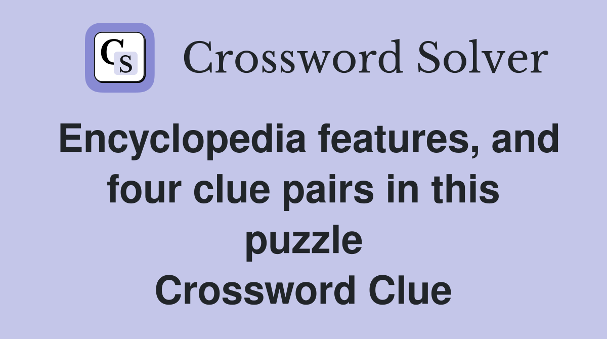 Encyclopedia features, and four clue pairs in this puzzle Crossword Clue