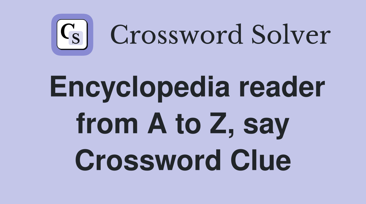Encyclopedia reader from A to Z, say Crossword Clue