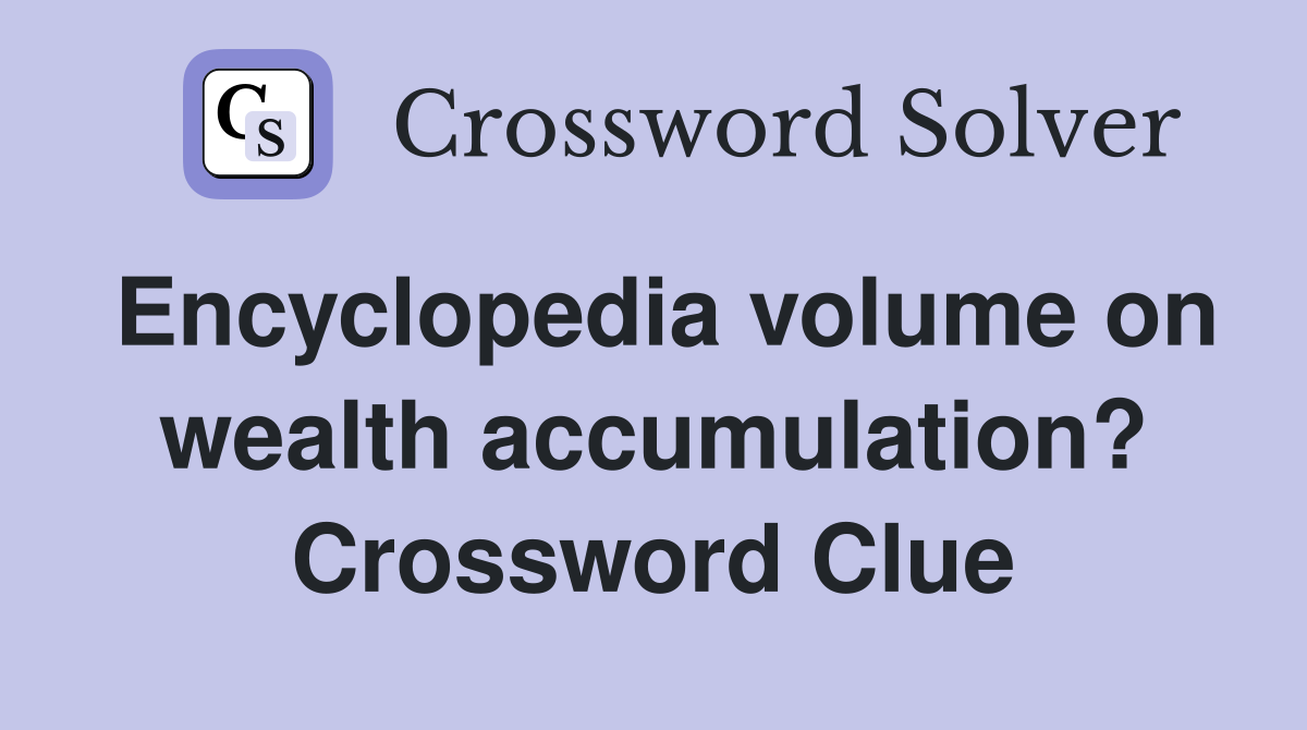 Encyclopedia volume on wealth accumulation? Crossword Clue