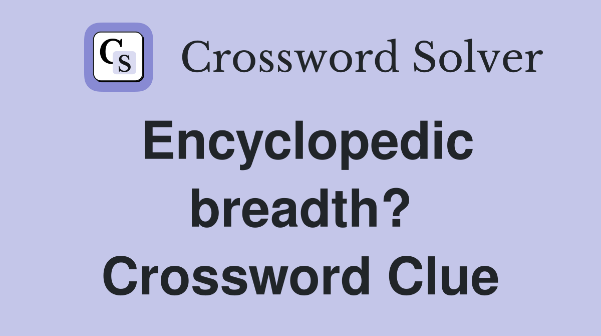 Encyclopedic breadth? Crossword Clue