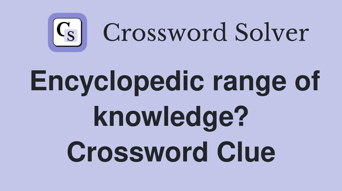Encyclopedic range of knowledge? Crossword Clue