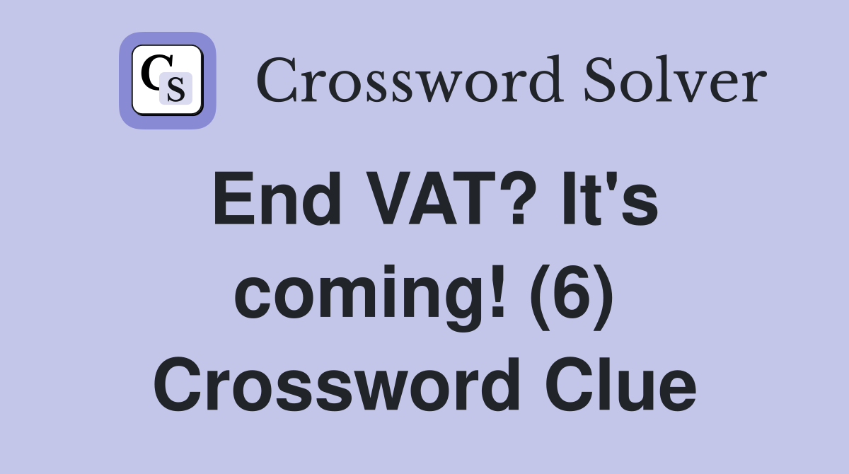 End VAT? It's coming! (6) Crossword Clue