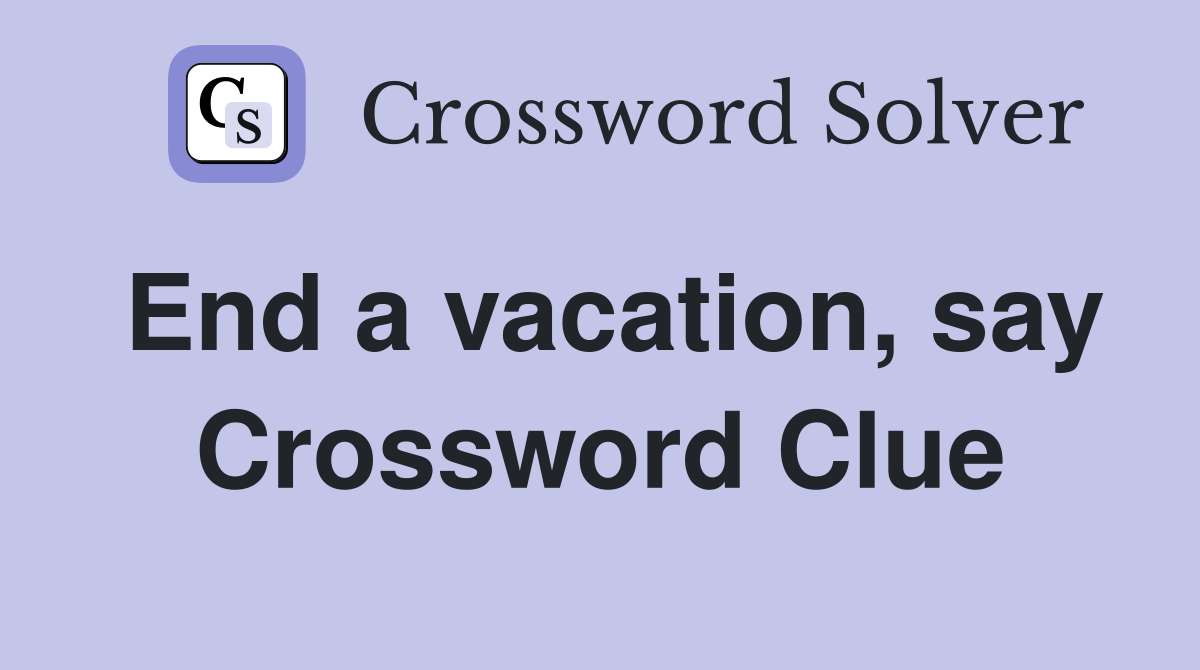 End a vacation, say Crossword Clue