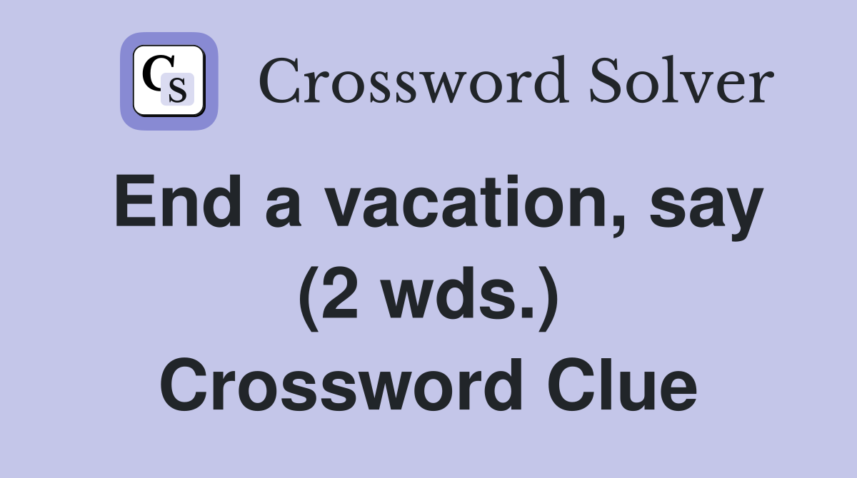 End a vacation, say (2 wds.) Crossword Clue