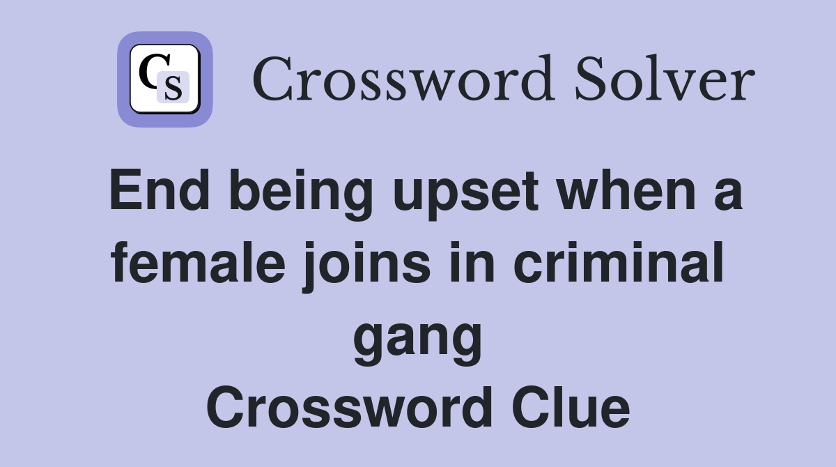 End being upset when a female joins in criminal gang Crossword Clue