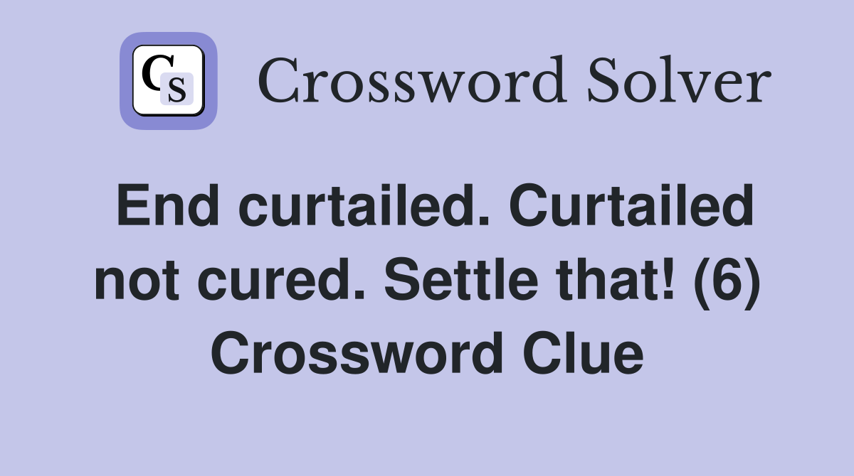 End curtailed. Curtailed not cured. Settle that! (6) Crossword Clue