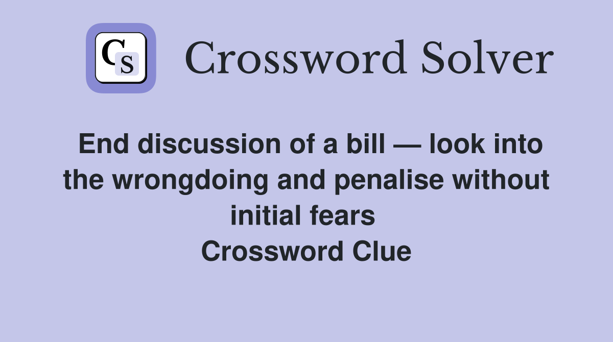End discussion of a bill — look into the wrongdoing and penalise without initial fears  Crossword Clue