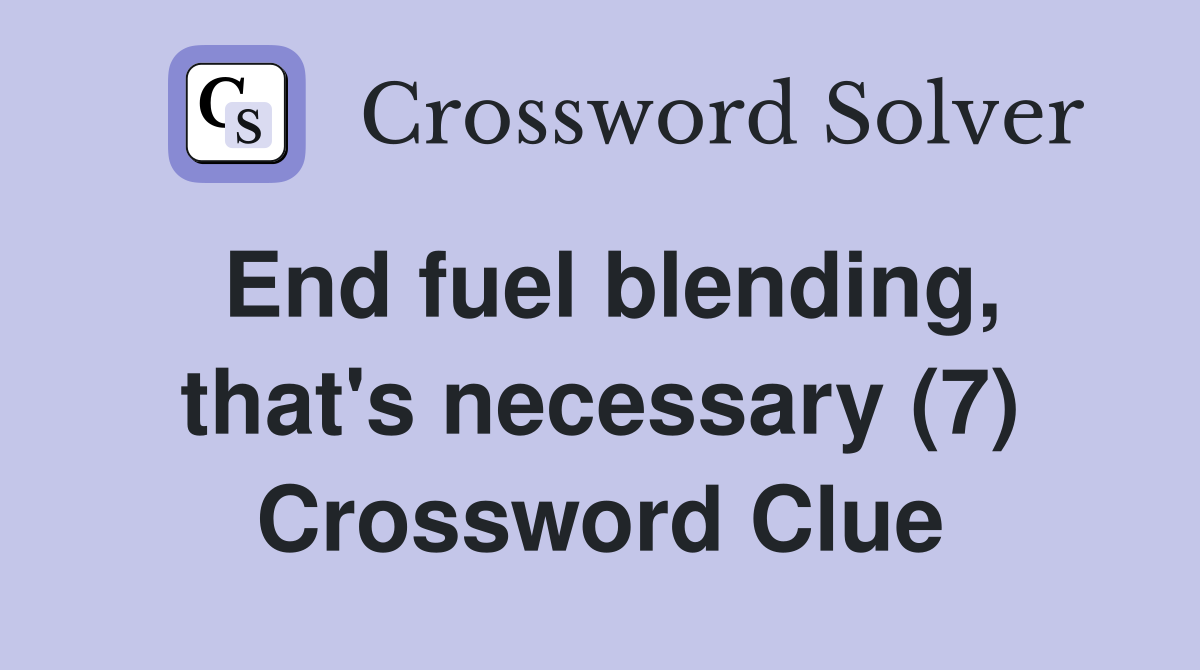 End fuel blending, that's necessary (7) Crossword Clue