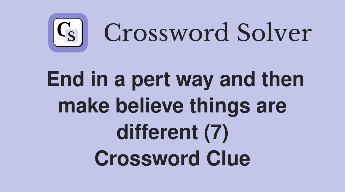 End in a pert way and then make believe things are different (7) Crossword Clue