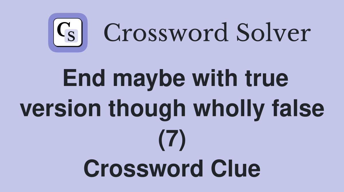 End maybe with true version though wholly false (7) Crossword Clue