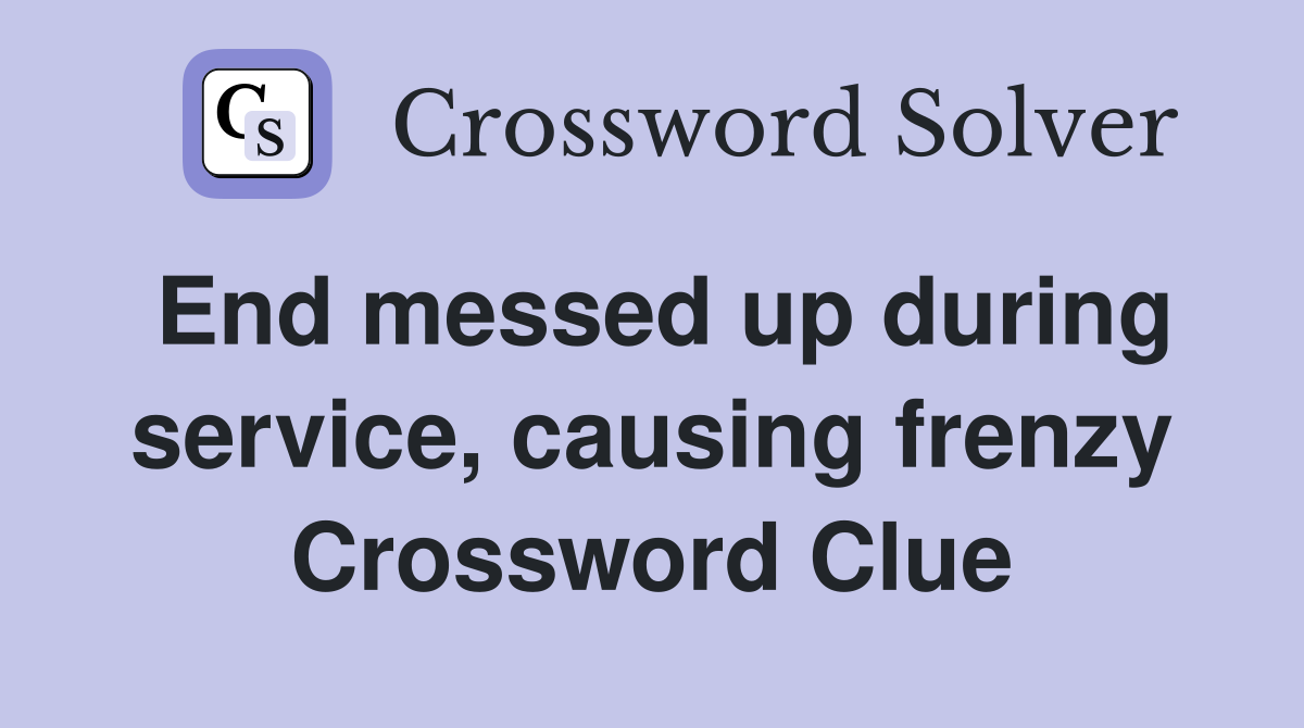 End messed up during service, causing frenzy Crossword Clue