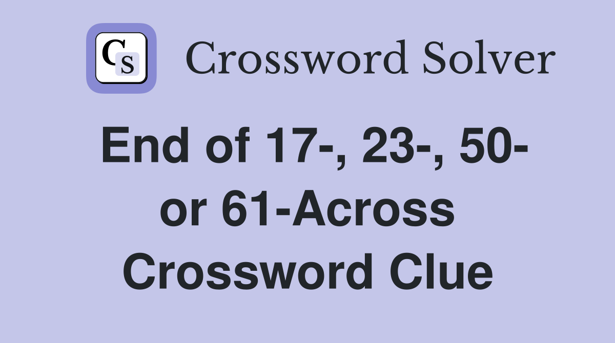 End of 17-, 23-, 50- or 61-Across Crossword Clue