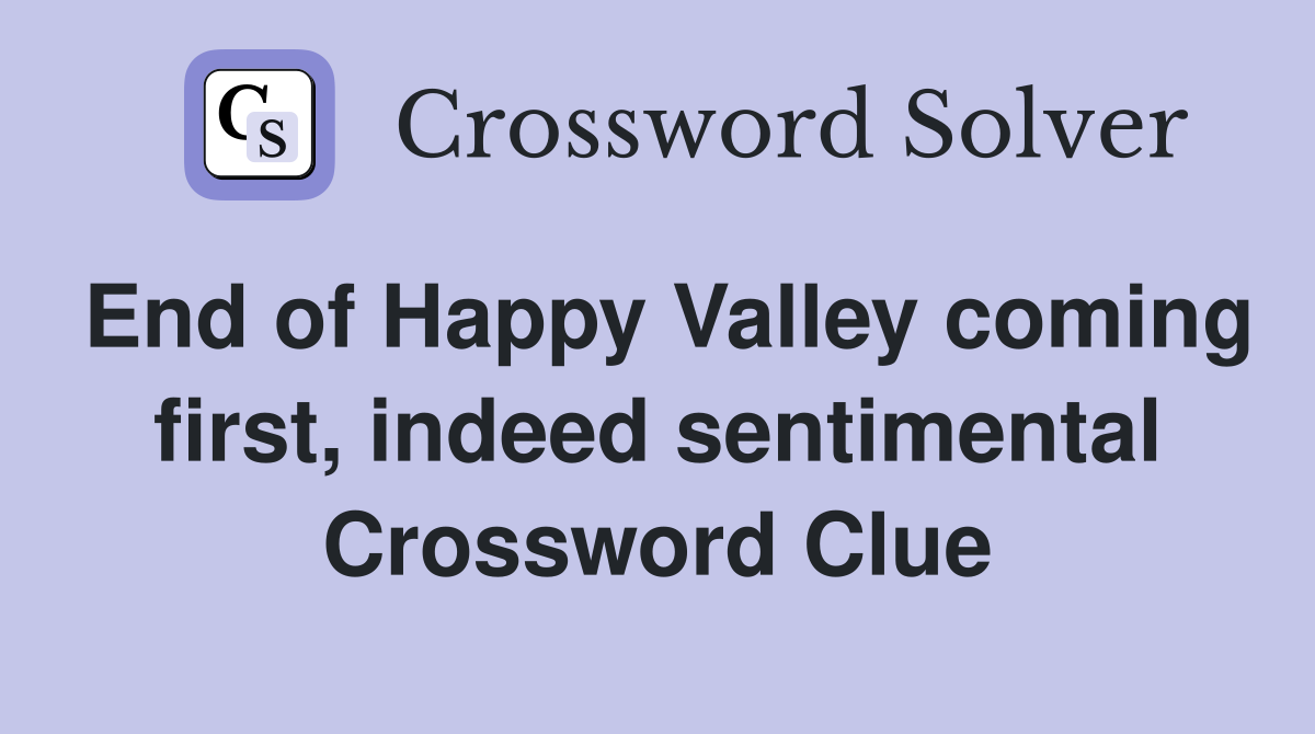 End of Happy Valley coming first, indeed sentimental Crossword Clue
