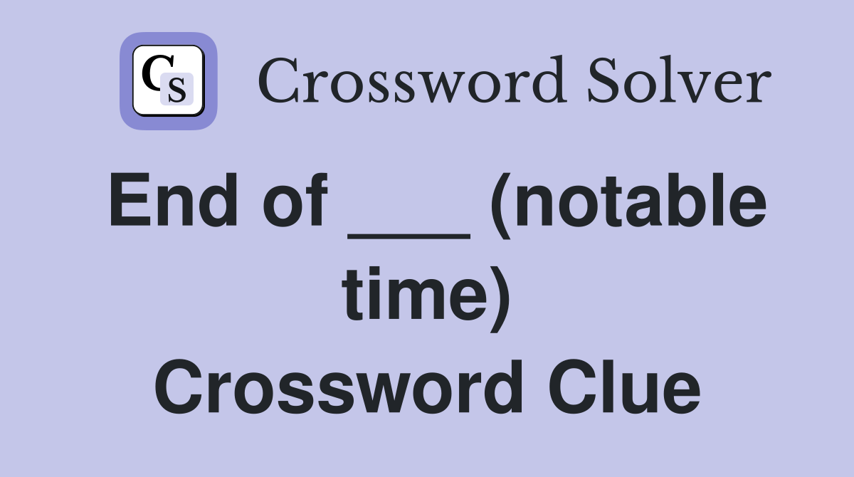 End of ___ (notable time) Crossword Clue