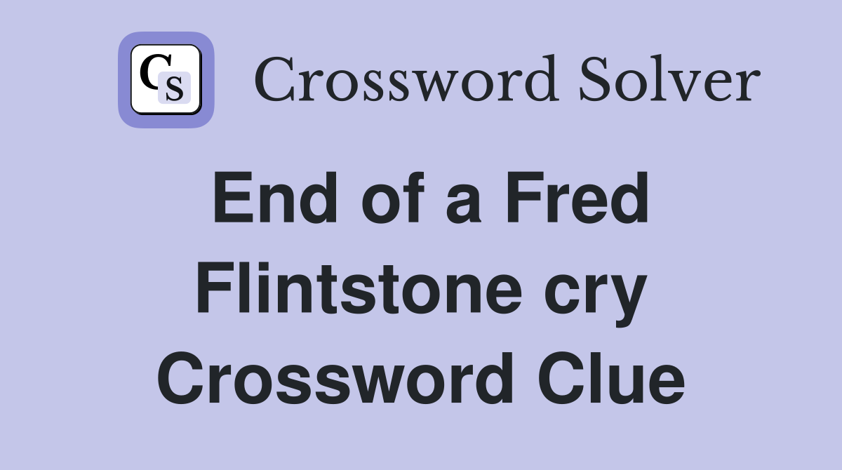 End of a Fred Flintstone cry Crossword Clue