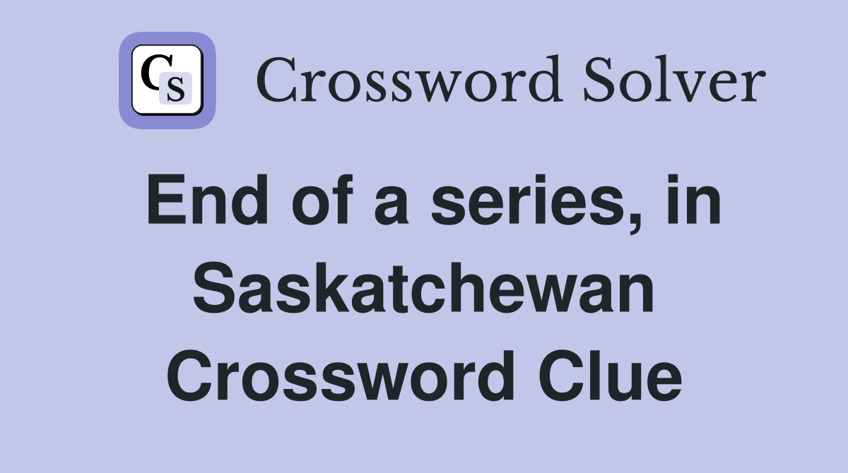 End of a series, in Saskatchewan Crossword Clue