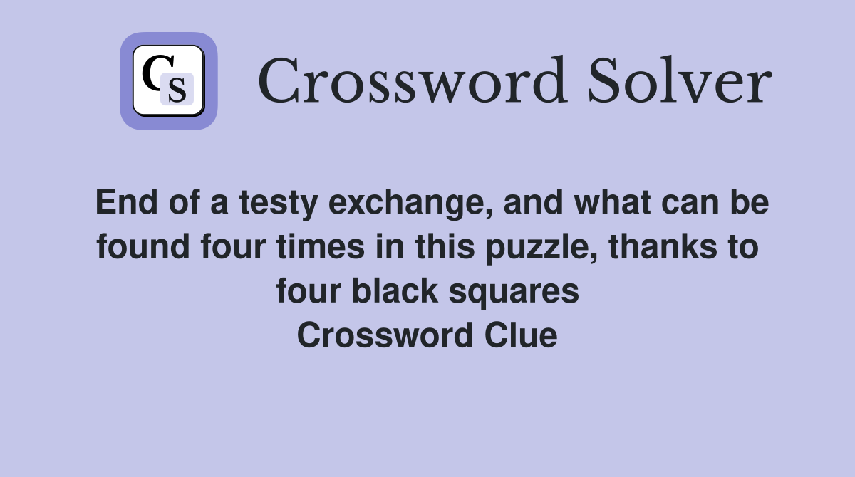 End of a testy exchange, and what can be found four times in this puzzle, thanks to four black squares Crossword Clue