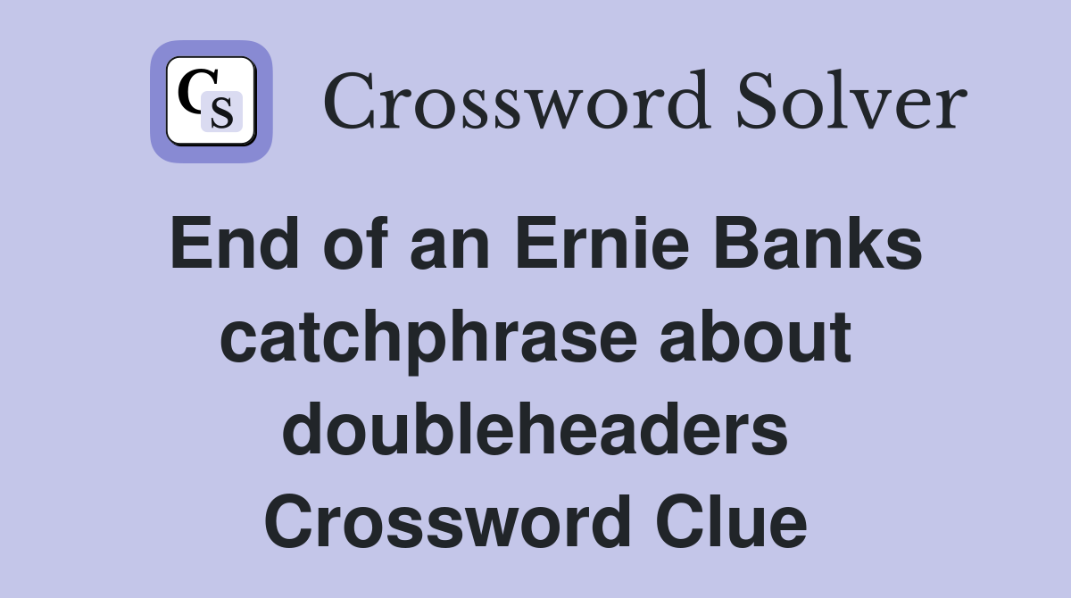 End of an Ernie Banks catchphrase about doubleheaders Crossword Clue