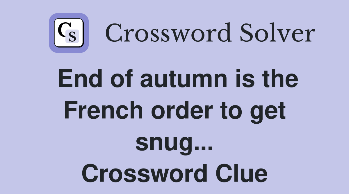 End of autumn is the French order to get snug... Crossword Clue