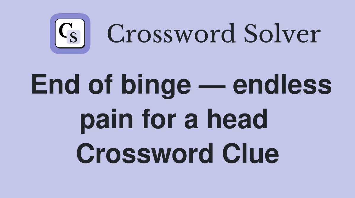 End of binge — endless pain for a head  Crossword Clue