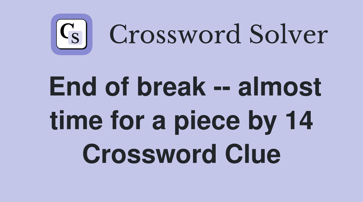 End of break -- almost time for a piece by 14 Crossword Clue