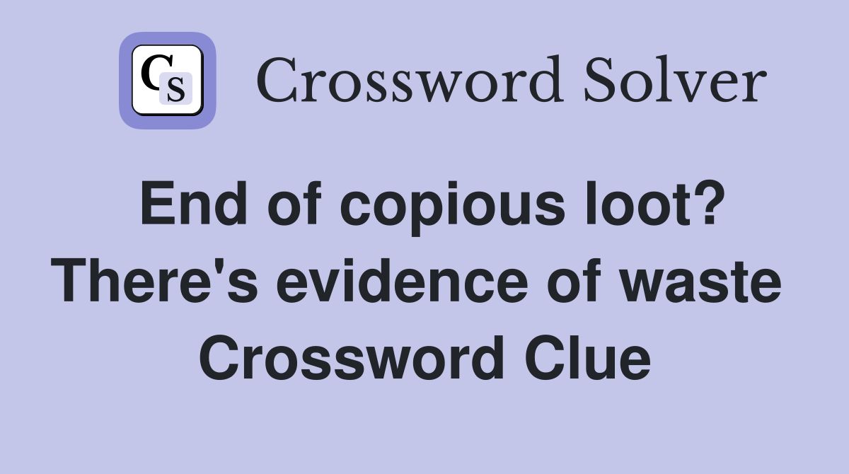 End of copious loot? There's evidence of waste  Crossword Clue