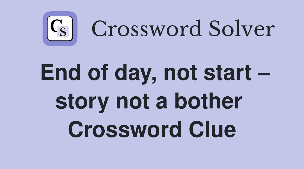 End of day, not start – story not a bother  Crossword Clue