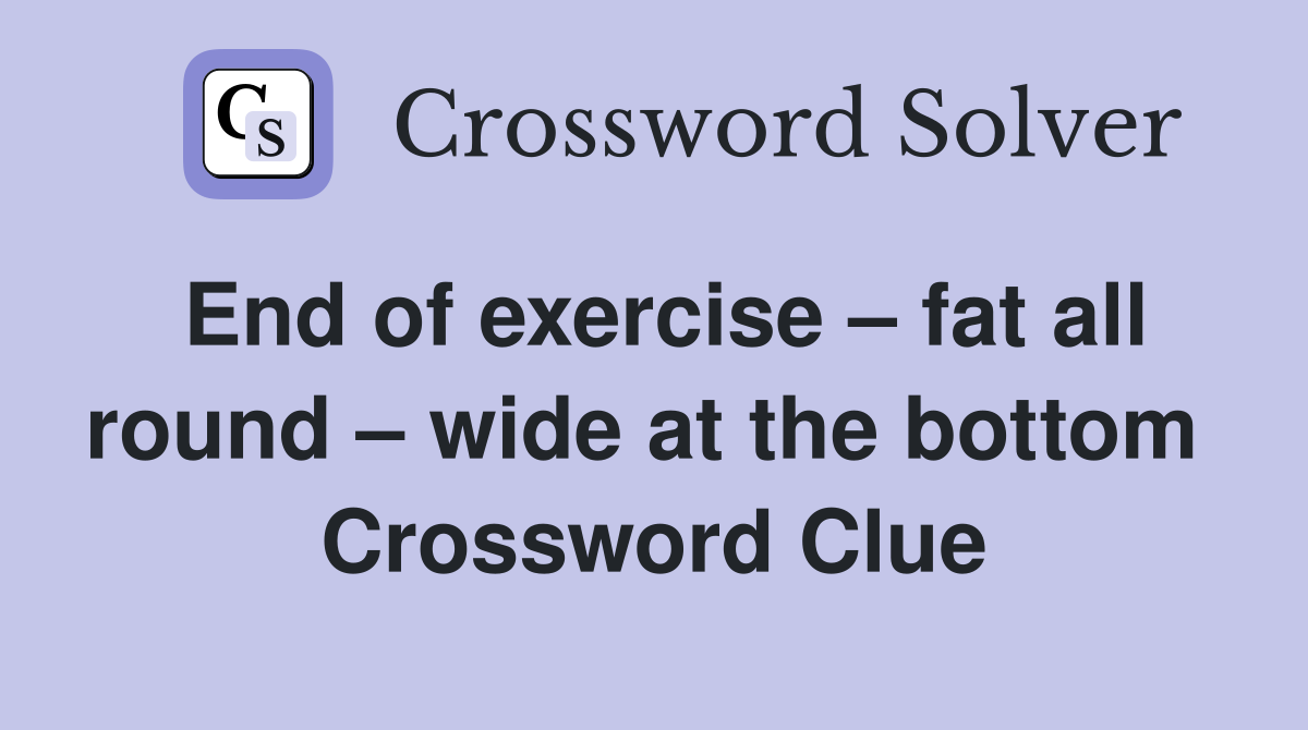 End of exercise – fat all round – wide at the bottom  Crossword Clue