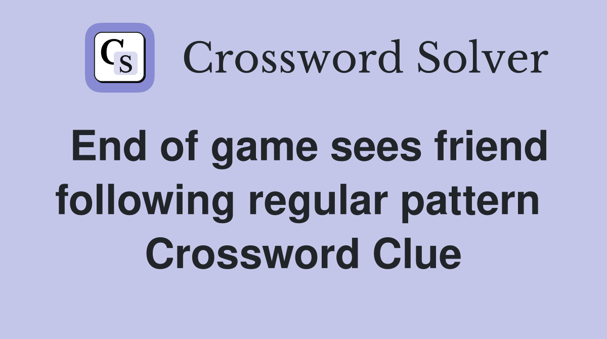 End of game sees friend following regular pattern  Crossword Clue