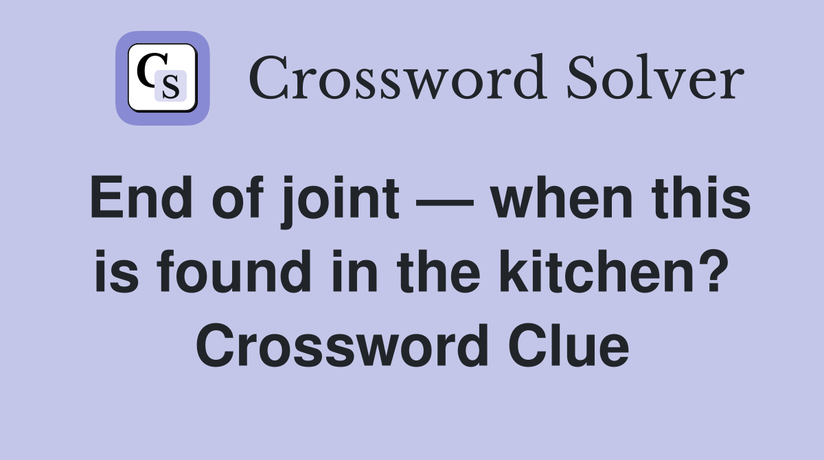 End of joint — when this is found in the kitchen? Crossword Clue