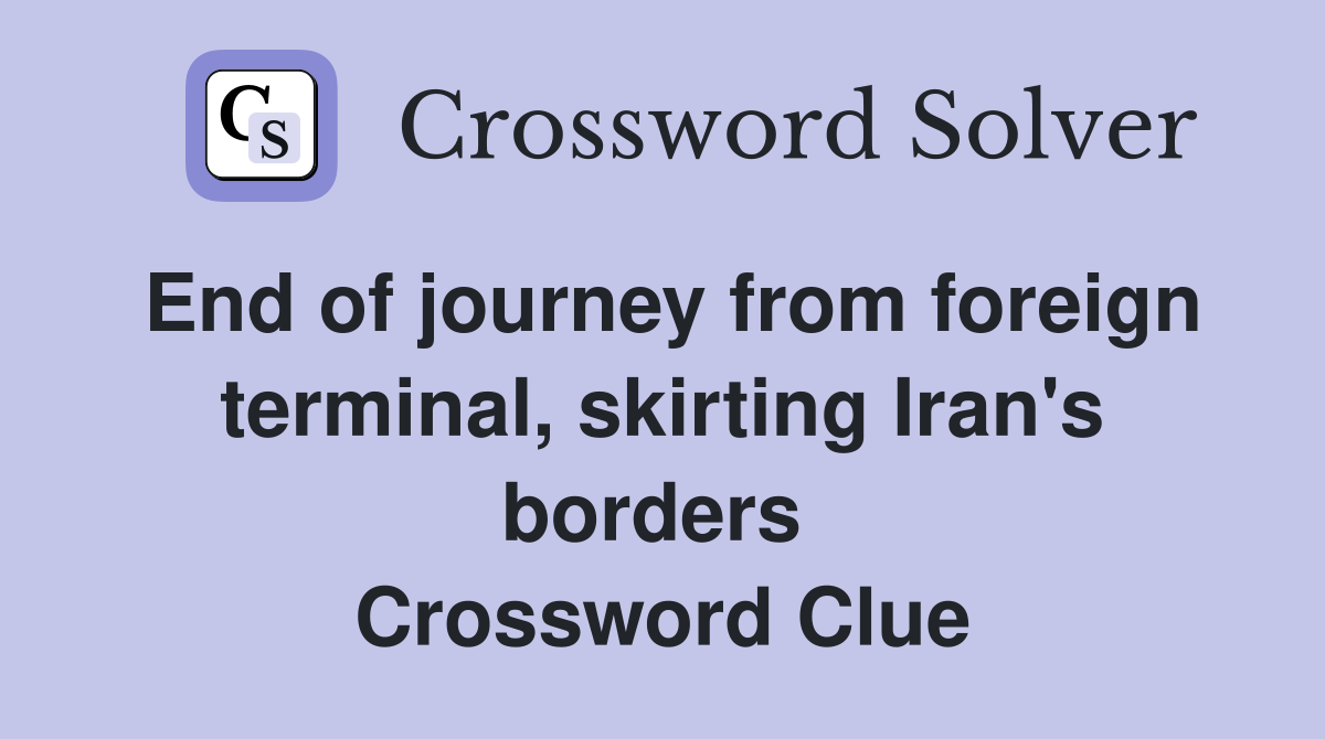End of journey from foreign terminal, skirting Iran's borders  Crossword Clue