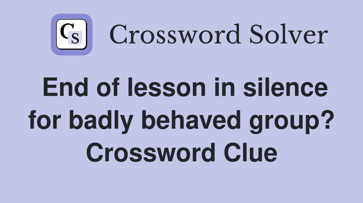 End of lesson in silence for badly behaved group? Crossword Clue