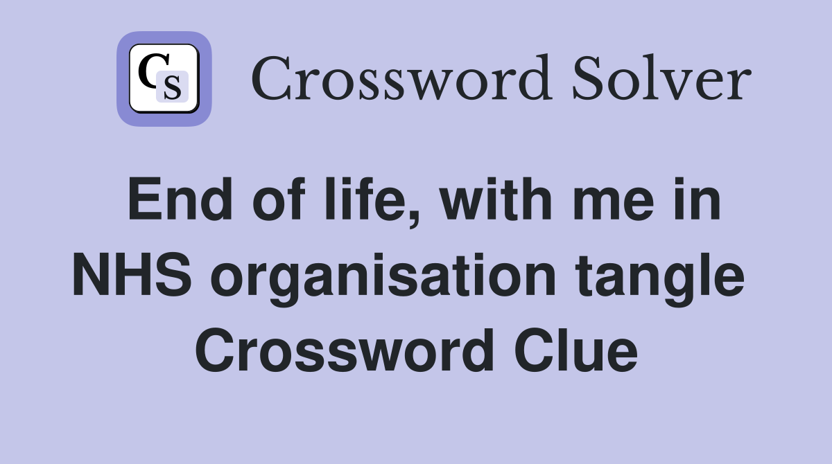 End of life, with me in NHS organisation tangle  Crossword Clue