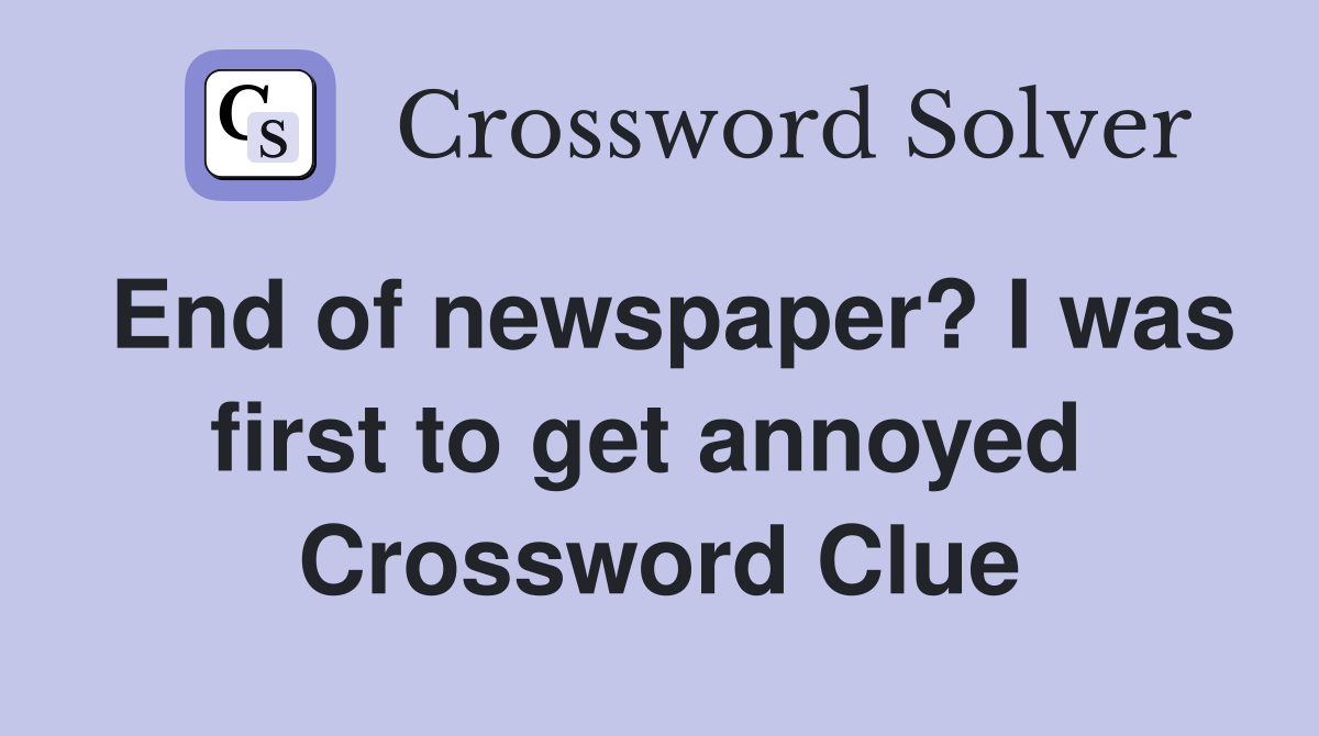 End of newspaper? I was first to get annoyed  Crossword Clue