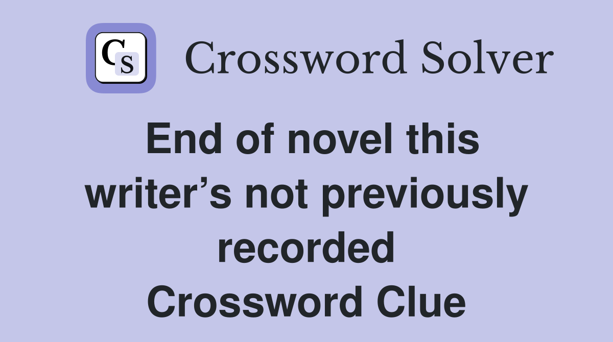 End of novel this writer’s not previously recorded Crossword Clue