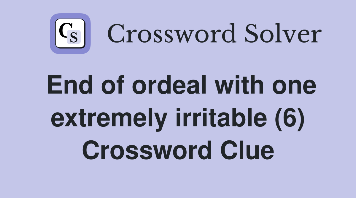 End of ordeal with one extremely irritable (6) Crossword Clue
