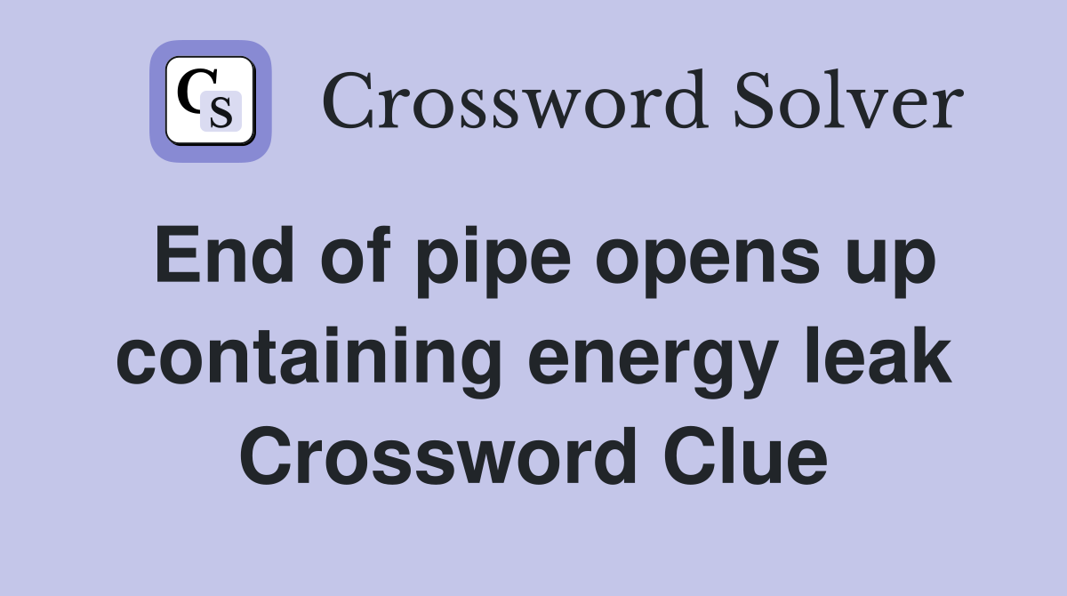 End of pipe opens up containing energy leak Crossword Clue