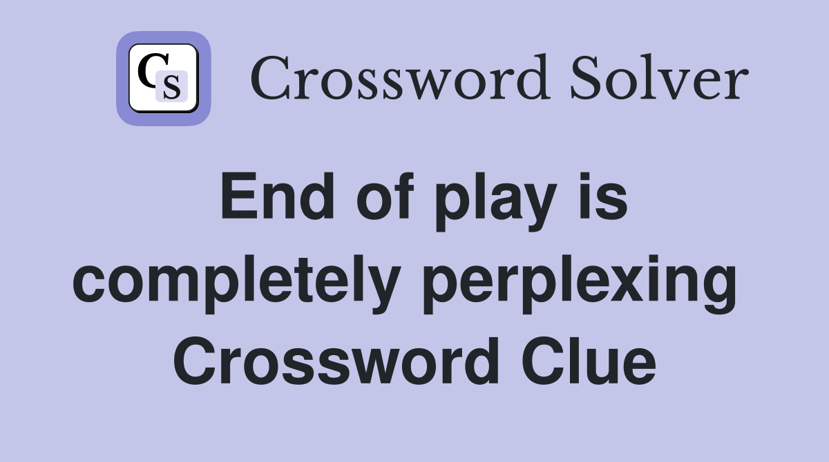 End of play is completely perplexing  Crossword Clue