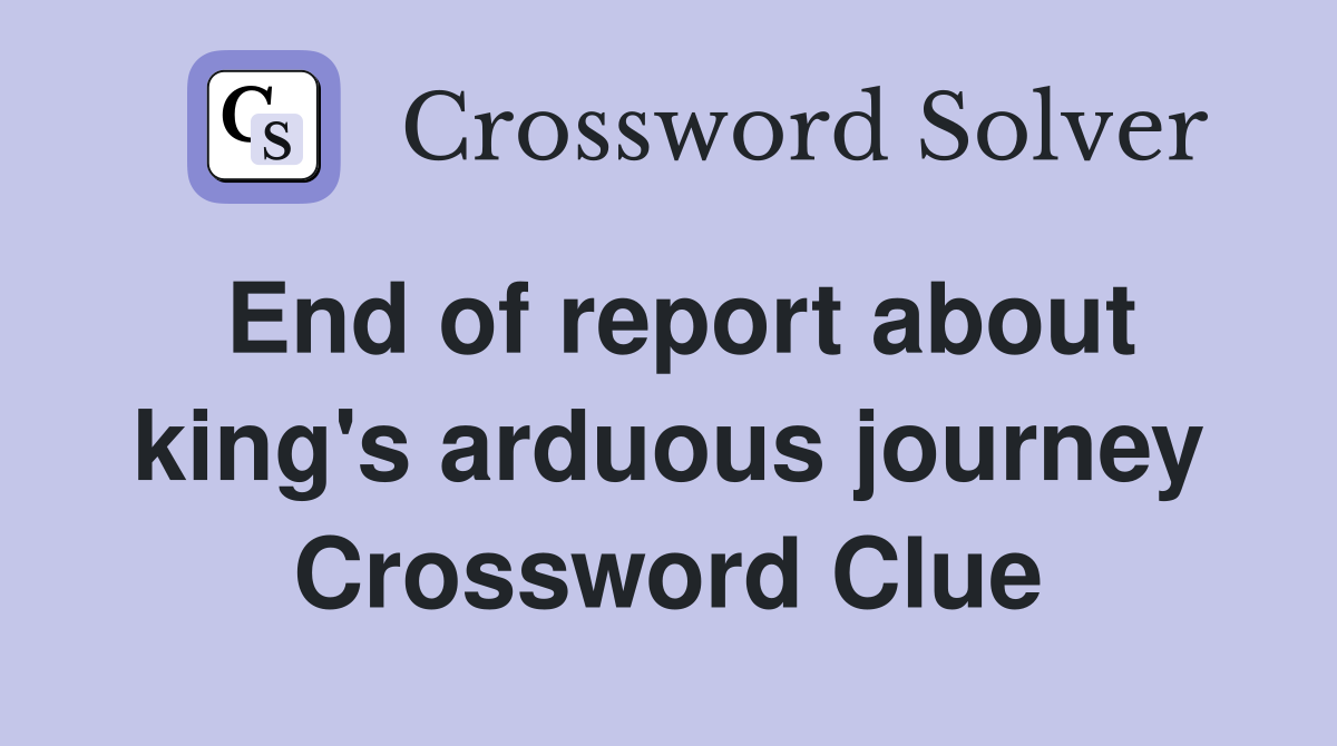 End of report about king's arduous journey Crossword Clue