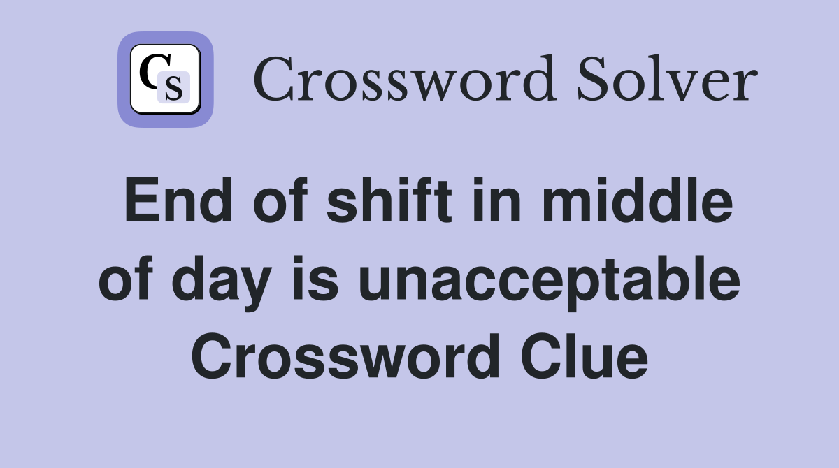 End of shift in middle of day is unacceptable Crossword Clue