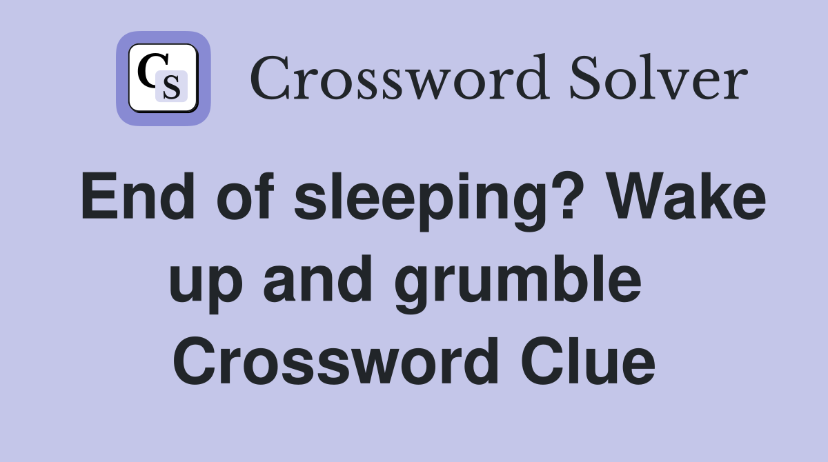 End of sleeping? Wake up and grumble  Crossword Clue
