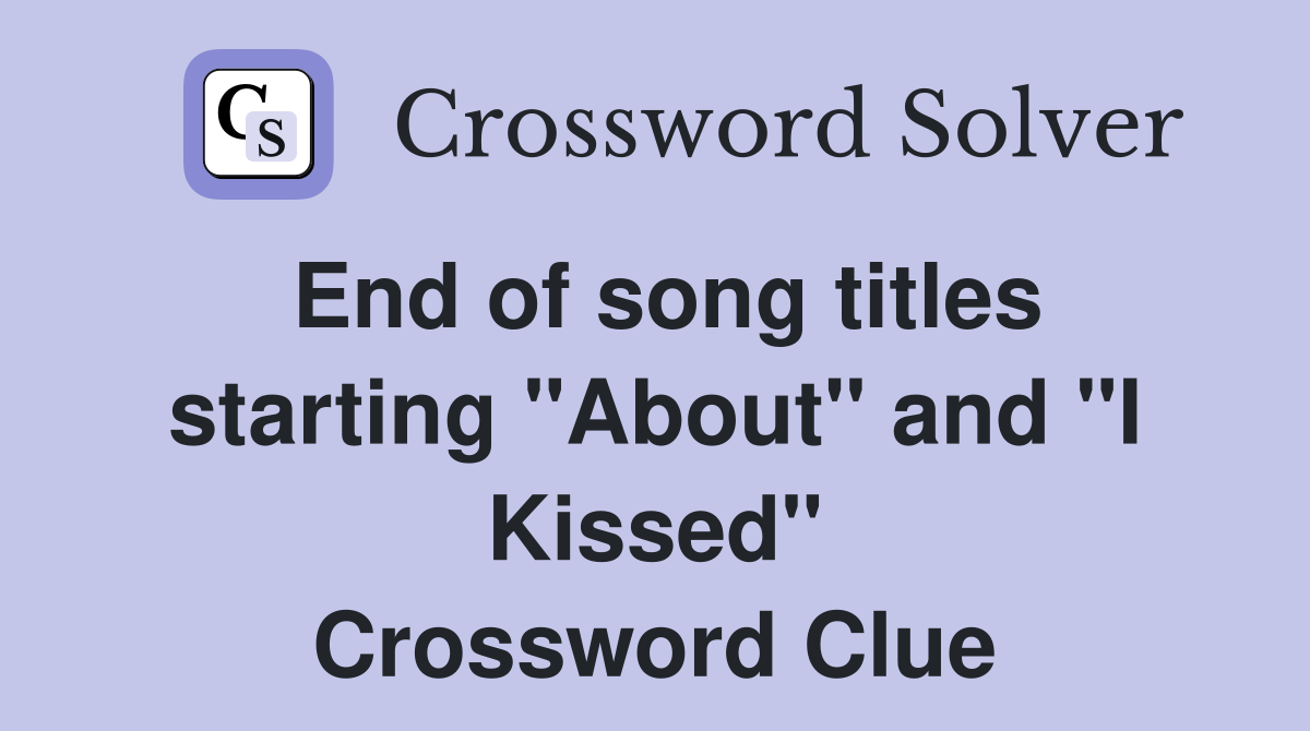 End of song titles starting "About" and "I Kissed" Crossword Clue