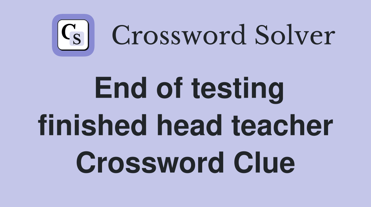 End of testing finished head teacher Crossword Clue