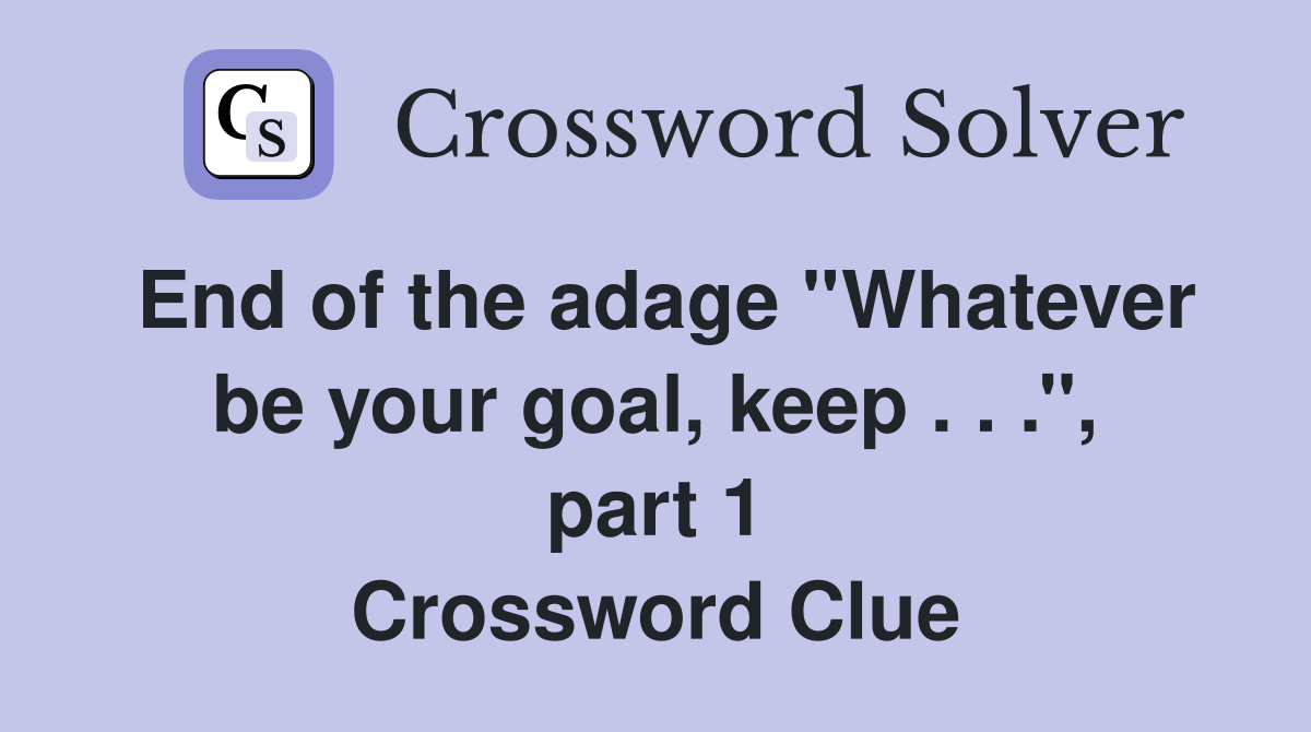End of the adage ''Whatever be your goal, keep . . .'', part 1 Crossword Clue