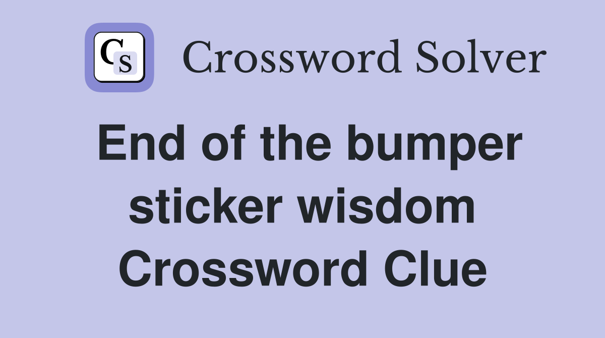 End of the bumper sticker wisdom Crossword Clue