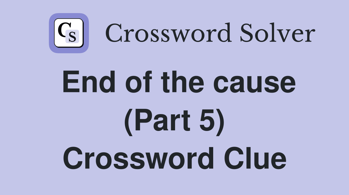 End of the cause (Part 5) Crossword Clue
