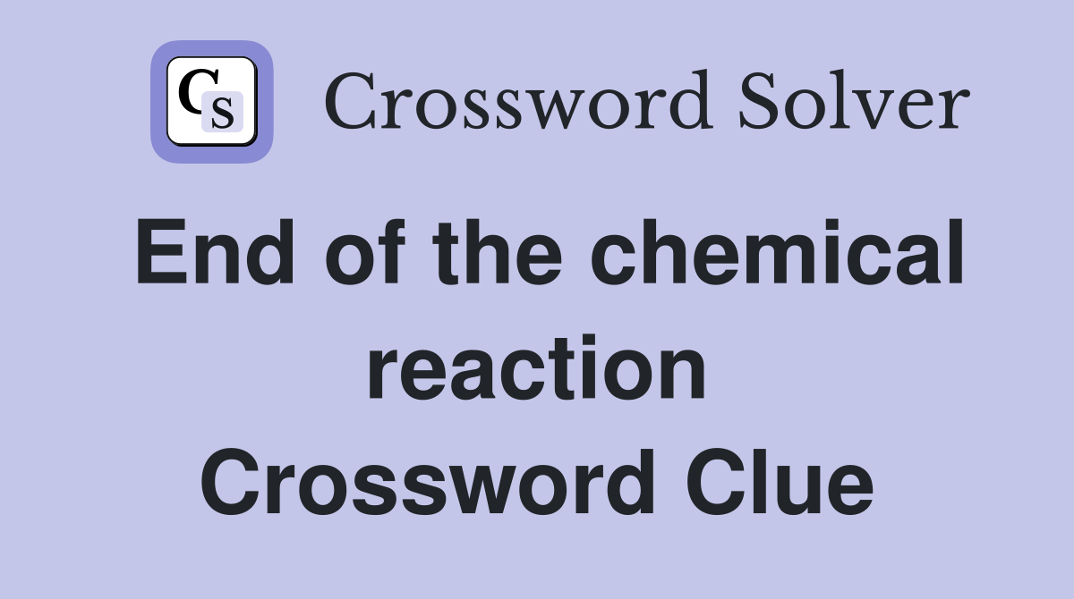 End of the chemical reaction Crossword Clue